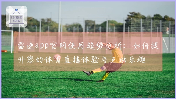 雷速app官网使用趋势分析：如何提升您的体育直播体验与互动乐趣