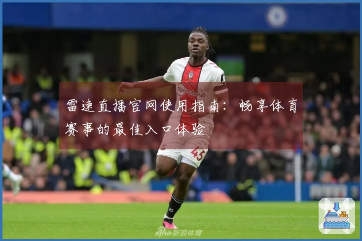 雷速直播官网使用指南：畅享体育赛事的最佳入口体验