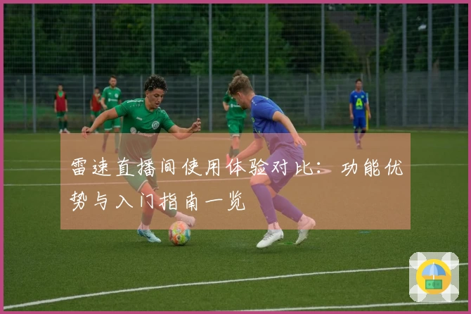 雷速直播间使用体验对比：功能优势与入门指南一览