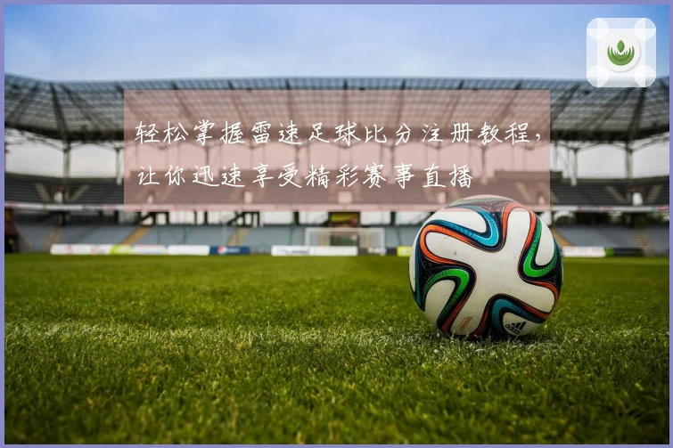 轻松掌握雷速足球比分注册教程，让你迅速享受精彩赛事直播