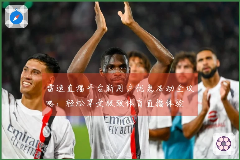 雷速直播平台新用户优惠活动全攻略，轻松享受极致体育直播体验