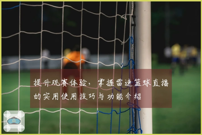 提升观赛体验，掌握雷速篮球直播的实用使用技巧与功能介绍