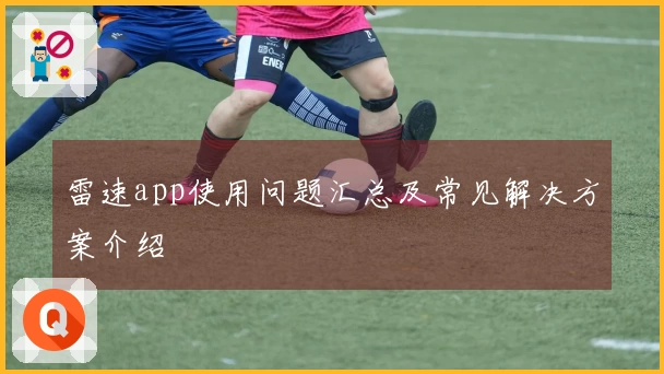 雷速app使用问题汇总及常见解决方案介绍