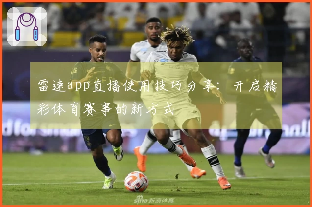 雷速app直播使用技巧分享：开启精彩体育赛事的新方式
