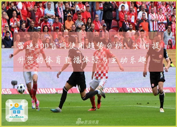 雷速app官网使用趋势分析：如何提升您的体育直播体验与互动乐趣