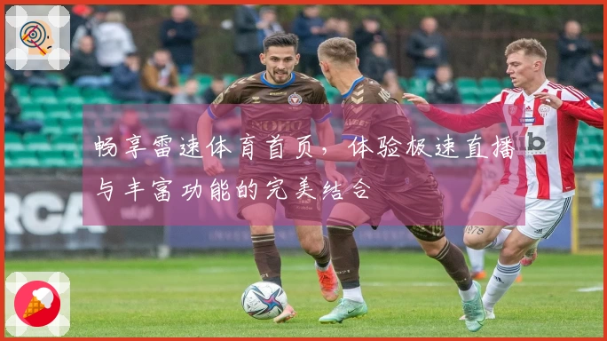 畅享雷速体育首页，体验极速直播与丰富功能的完美结合