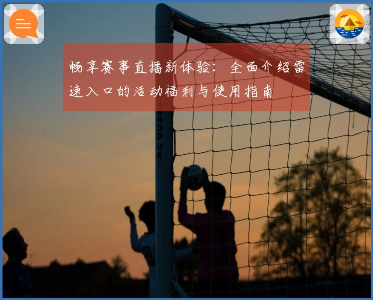 畅享赛事直播新体验：全面介绍雷速入口的活动福利与使用指南
