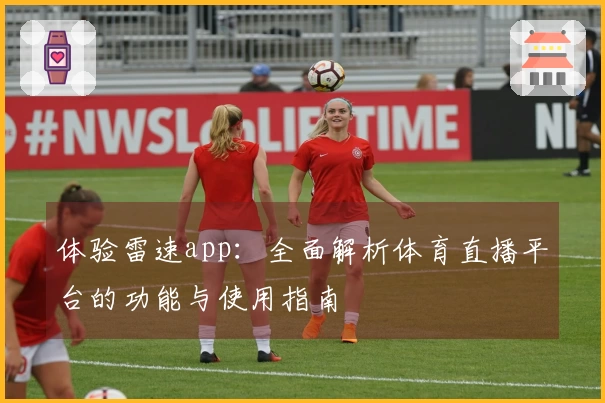 体验雷速app：全面解析体育直播平台的功能与使用指南