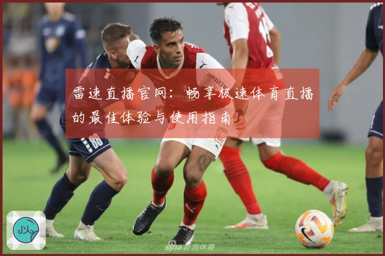雷速直播官网：畅享极速体育直播的最佳体验与使用指南
