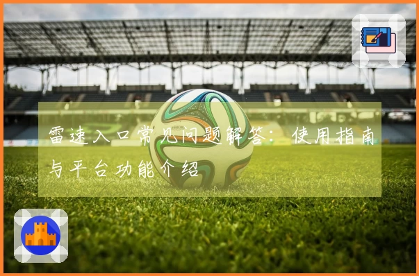 雷速入口常见问题解答：使用指南与平台功能介绍