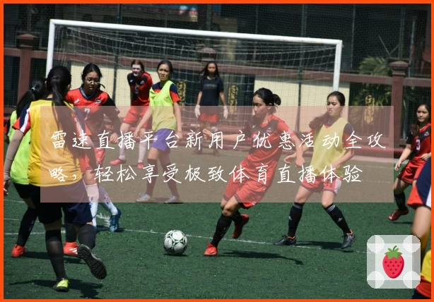 雷速直播平台新用户优惠活动全攻略，轻松享受极致体育直播体验