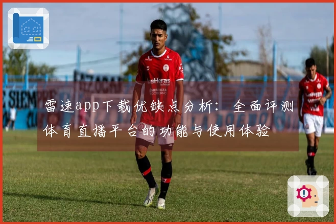 雷速app下载优缺点分析：全面评测体育直播平台的功能与使用体验