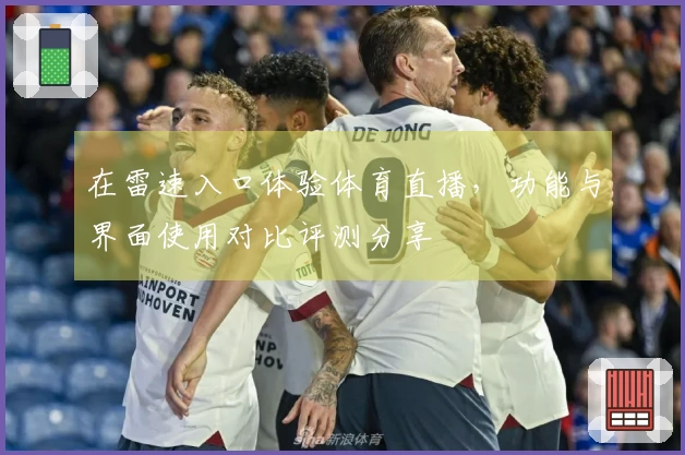 在雷速入口体验体育直播，功能与界面使用对比评测分享
